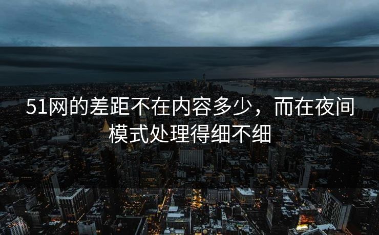 51网的差距不在内容多少，而在夜间模式处理得细不细