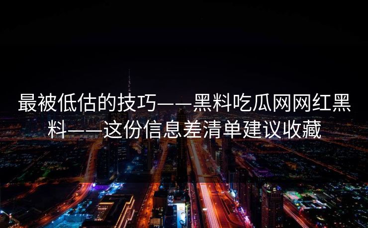 最被低估的技巧——黑料吃瓜网网红黑料——这份信息差清单建议收藏