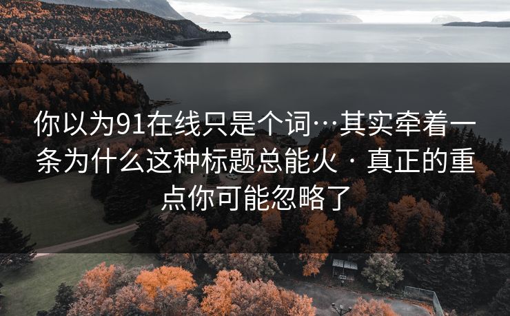 你以为91在线只是个词…其实牵着一条为什么这种标题总能火 · 真正的重点你可能忽略了