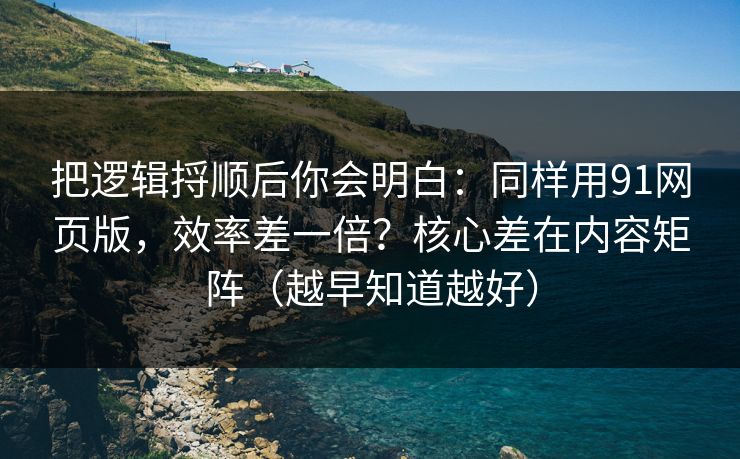 把逻辑捋顺后你会明白：同样用91网页版，效率差一倍？核心差在内容矩阵（越早知道越好）
