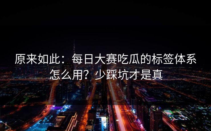 原来如此：每日大赛吃瓜的标签体系怎么用？少踩坑才是真