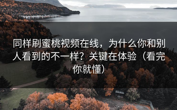 同样刷蜜桃视频在线，为什么你和别人看到的不一样？关键在体验（看完你就懂）