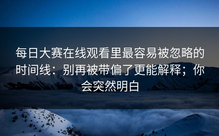 每日大赛在线观看里最容易被忽略的时间线：别再被带偏了更能解释；你会突然明白