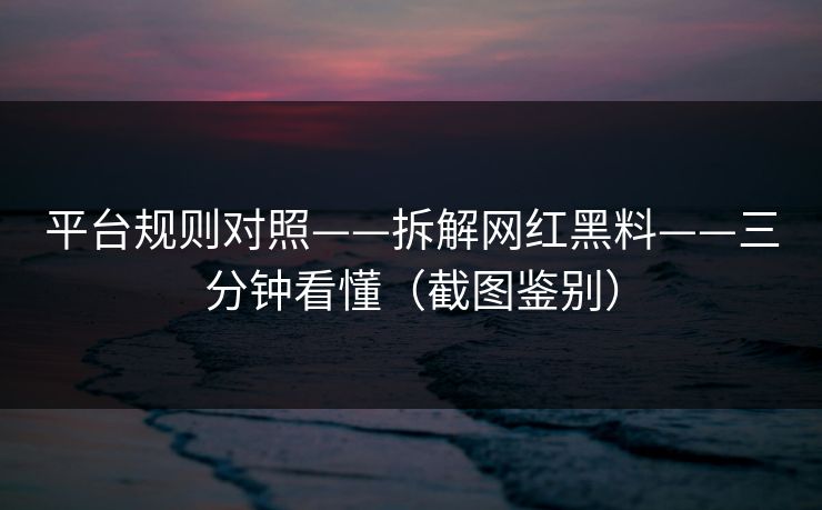 平台规则对照——拆解网红黑料——三分钟看懂（截图鉴别）