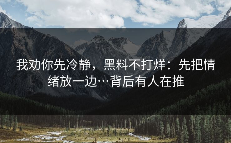 我劝你先冷静，黑料不打烊：先把情绪放一边…背后有人在推