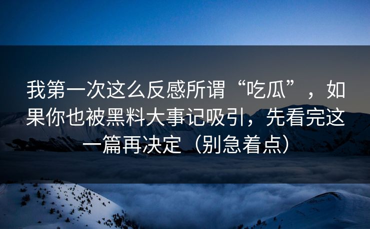 我第一次这么反感所谓“吃瓜”，如果你也被黑料大事记吸引，先看完这一篇再决定（别急着点）