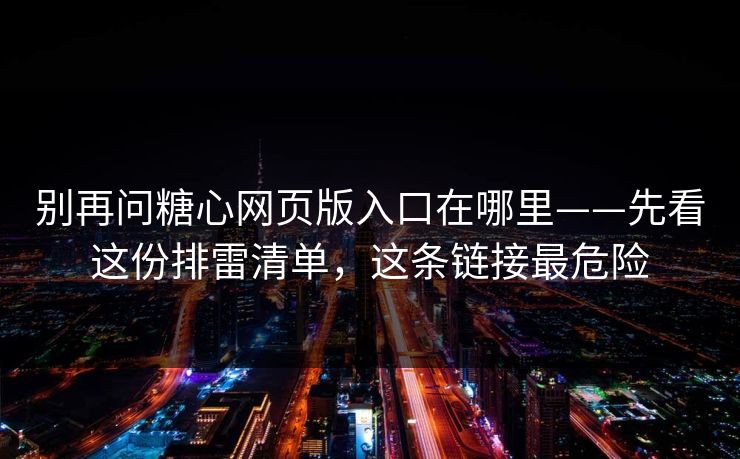 别再问糖心网页版入口在哪里——先看这份排雷清单，这条链接最危险